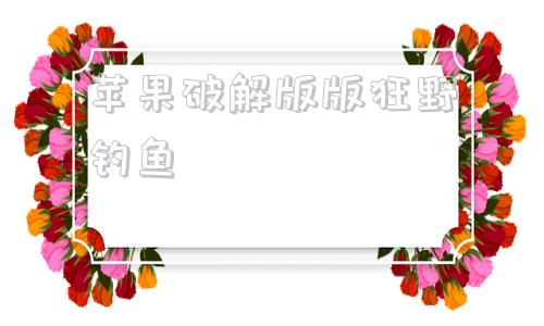 苹果破解版版狂野钓鱼破解版游戏大全苹果版软件-第1张图片-太平洋在线下载